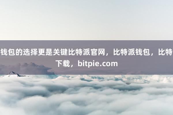 其钱包的选择更是关键比特派官网，比特派钱包，比特派下载，bitpie.com