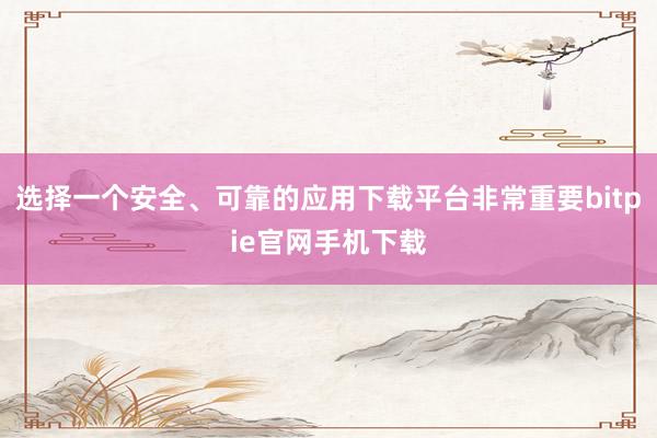 选择一个安全、可靠的应用下载平台非常重要bitpie官网手机下载