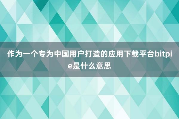 作为一个专为中国用户打造的应用下载平台bitpie是什么意思