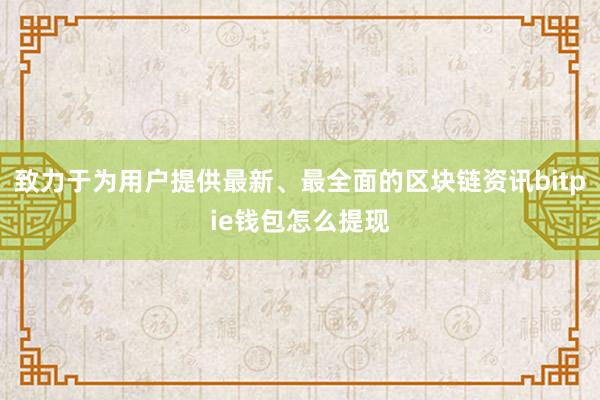 致力于为用户提供最新、最全面的区块链资讯bitpie钱包怎么提现