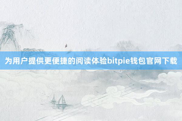 为用户提供更便捷的阅读体验bitpie钱包官网下载