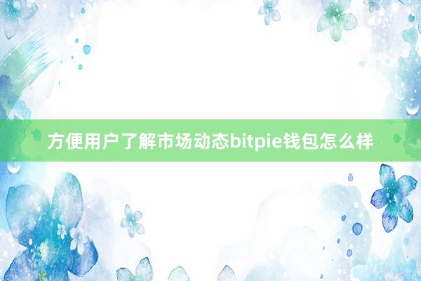 方便用户了解市场动态bitpie钱包怎么样