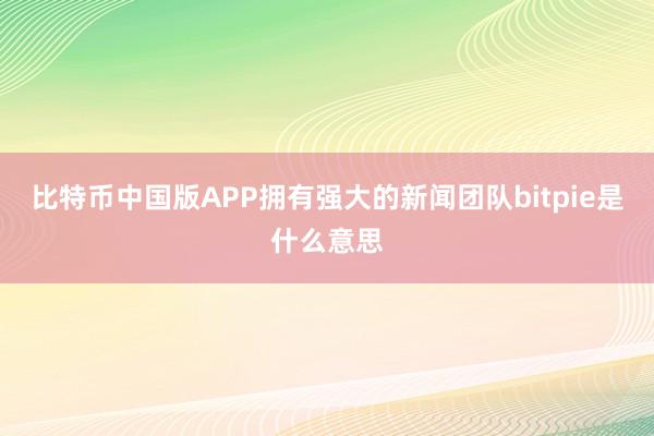 比特币中国版APP拥有强大的新闻团队bitpie是什么意思