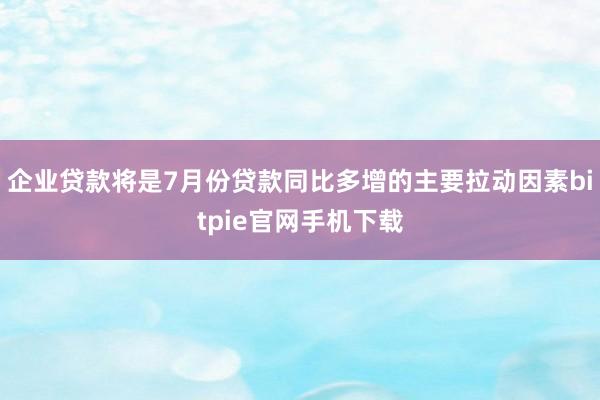 企业贷款将是7月份贷款同比多增的主要拉动因素bitpie官网手机下载