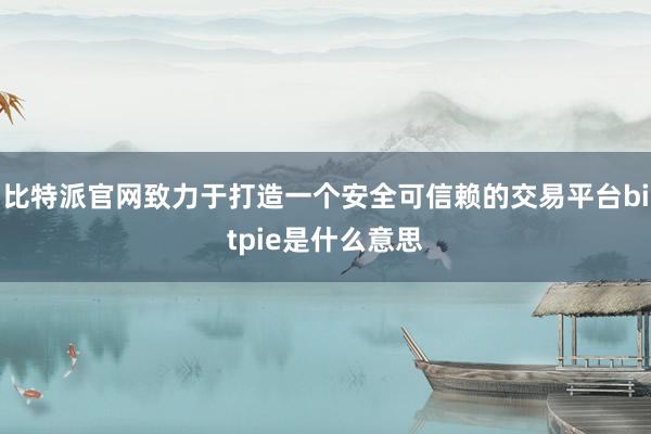 比特派官网致力于打造一个安全可信赖的交易平台bitpie是什么意思