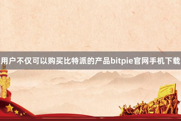 用户不仅可以购买比特派的产品bitpie官网手机下载