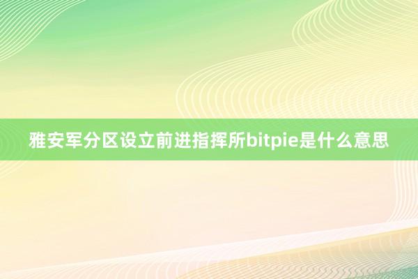 雅安军分区设立前进指挥所bitpie是什么意思