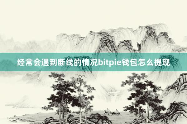 经常会遇到断线的情况bitpie钱包怎么提现