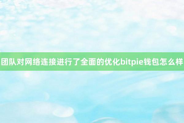 团队对网络连接进行了全面的优化bitpie钱包怎么样