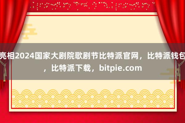 亮相2024国家大剧院歌剧节比特派官网，比特派钱包，比特派下载，bitpie.com