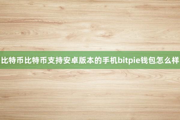 比特币比特币支持安卓版本的手机bitpie钱包怎么样