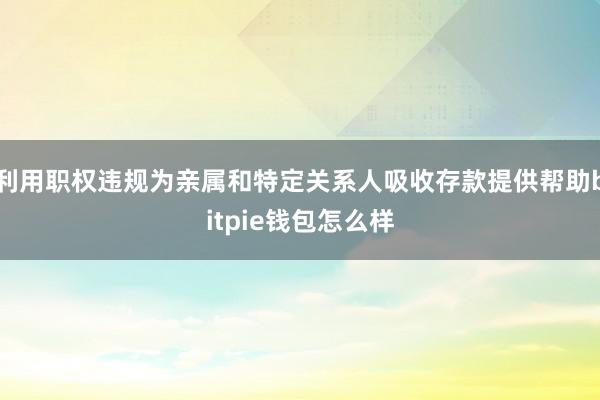 利用职权违规为亲属和特定关系人吸收存款提供帮助bitpie钱包怎么样