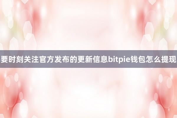 要时刻关注官方发布的更新信息bitpie钱包怎么提现