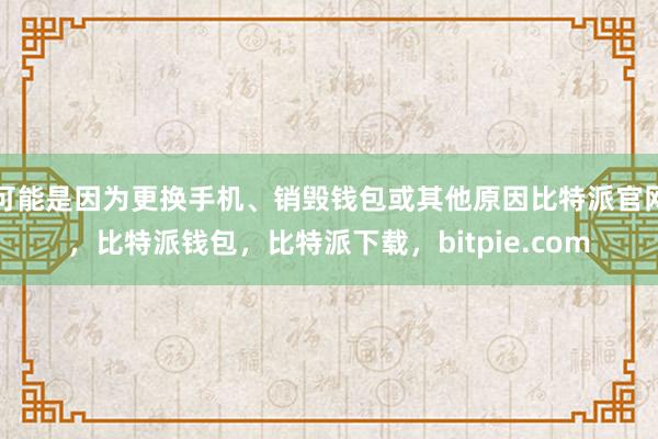 可能是因为更换手机、销毁钱包或其他原因比特派官网，比特派钱包，比特派下载，bitpie.com