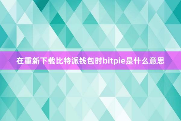 在重新下载比特派钱包时bitpie是什么意思