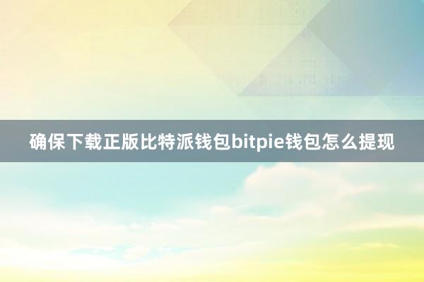 确保下载正版比特派钱包bitpie钱包怎么提现