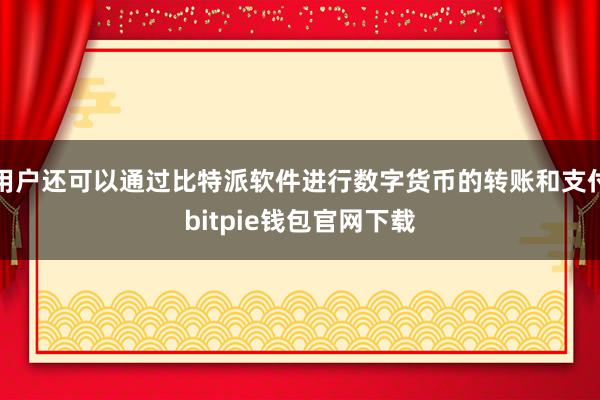 用户还可以通过比特派软件进行数字货币的转账和支付bitpie钱包官网下载