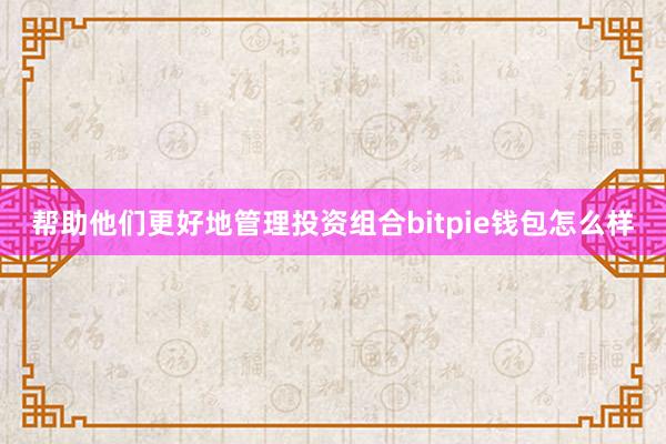 帮助他们更好地管理投资组合bitpie钱包怎么样