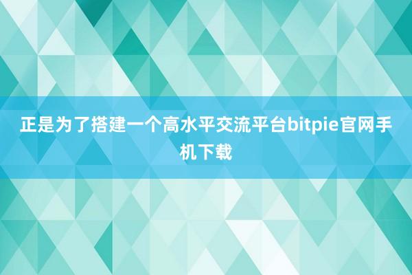 正是为了搭建一个高水平交流平台bitpie官网手机下载