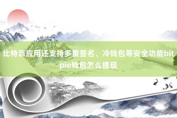 比特派应用还支持多重签名、冷钱包等安全功能bitpie钱包怎么提现