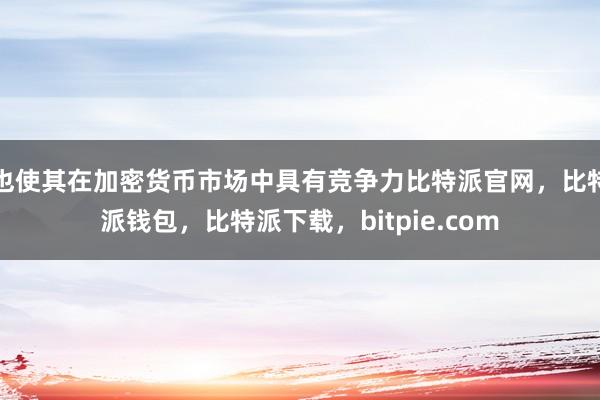 也使其在加密货币市场中具有竞争力比特派官网，比特派钱包，比特派下载，bitpie.com