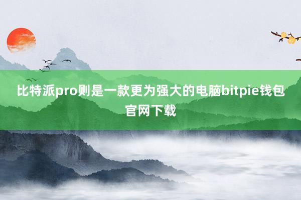 比特派pro则是一款更为强大的电脑bitpie钱包官网下载