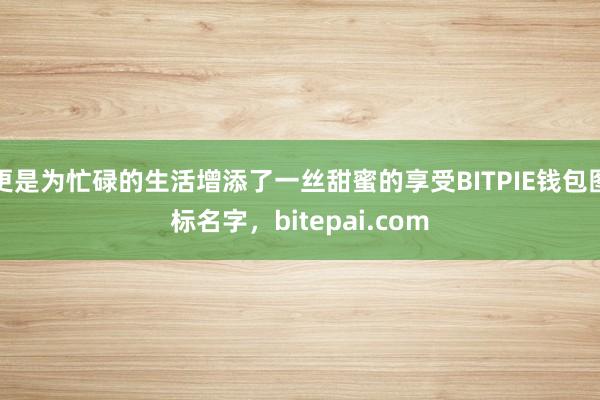 更是为忙碌的生活增添了一丝甜蜜的享受BITPIE钱包图标名字，bitepai.com