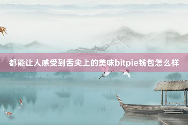 都能让人感受到舌尖上的美味bitpie钱包怎么样