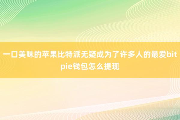 一口美味的苹果比特派无疑成为了许多人的最爱bitpie钱包怎么提现