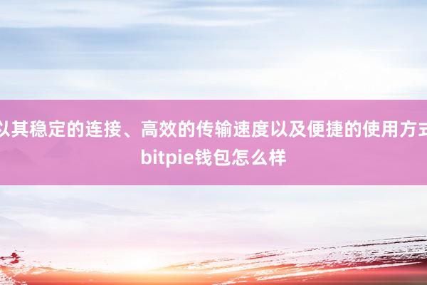 以其稳定的连接、高效的传输速度以及便捷的使用方式bitpie钱包怎么样