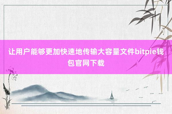 让用户能够更加快速地传输大容量文件bitpie钱包官网下载