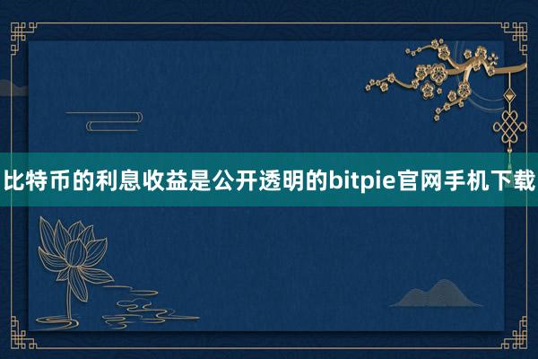 比特币的利息收益是公开透明的bitpie官网手机下载