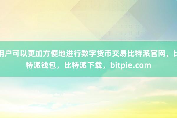 用户可以更加方便地进行数字货币交易比特派官网，比特派钱包，比特派下载，bitpie.com