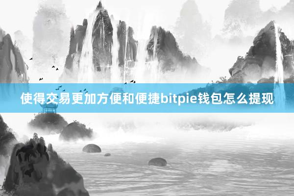 使得交易更加方便和便捷bitpie钱包怎么提现