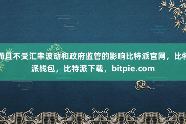 而且不受汇率波动和政府监管的影响比特派官网，比特派钱包，比特派下载，bitpie.com