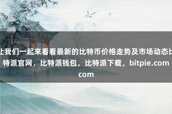 让我们一起来看看最新的比特币价格走势及市场动态比特派官网，比特派钱包，比特派下载，bitpie.com