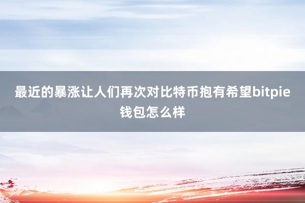 最近的暴涨让人们再次对比特币抱有希望bitpie钱包怎么样