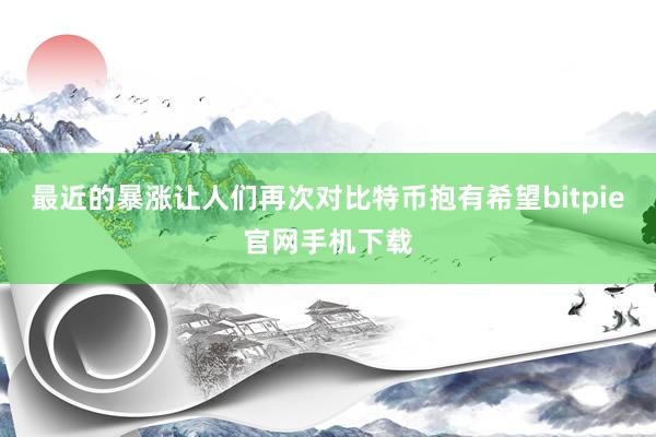 最近的暴涨让人们再次对比特币抱有希望bitpie官网手机下载