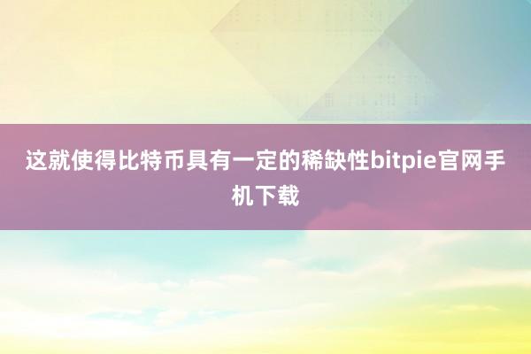 这就使得比特币具有一定的稀缺性bitpie官网手机下载