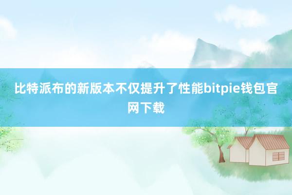 比特派布的新版本不仅提升了性能bitpie钱包官网下载