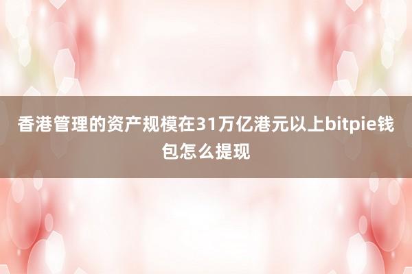 香港管理的资产规模在31万亿港元以上bitpie钱包怎么提现