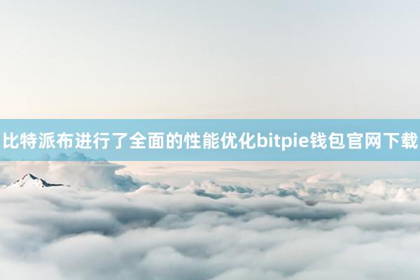 比特派布进行了全面的性能优化bitpie钱包官网下载