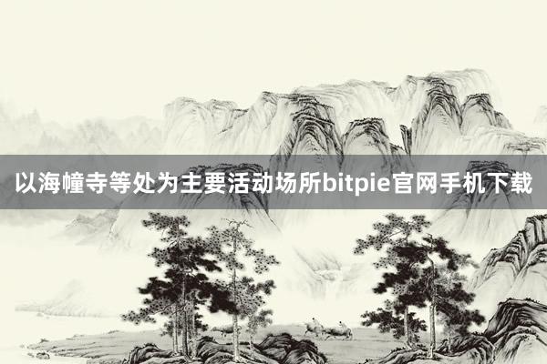 以海幢寺等处为主要活动场所bitpie官网手机下载