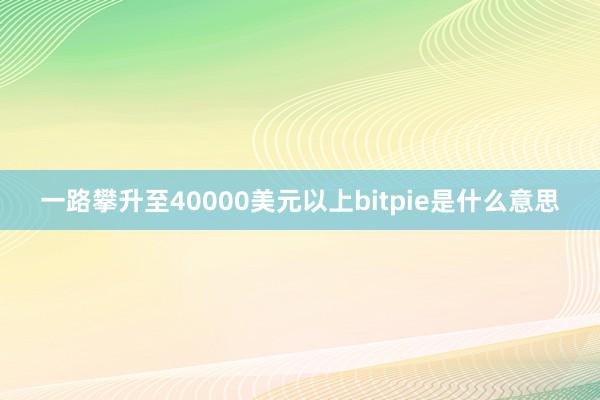 一路攀升至40000美元以上bitpie是什么意思