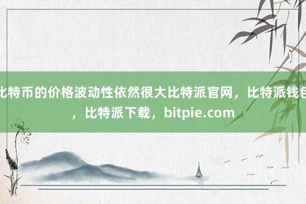 比特币的价格波动性依然很大比特派官网，比特派钱包，比特派下载，bitpie.com