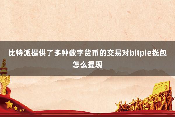 比特派提供了多种数字货币的交易对bitpie钱包怎么提现