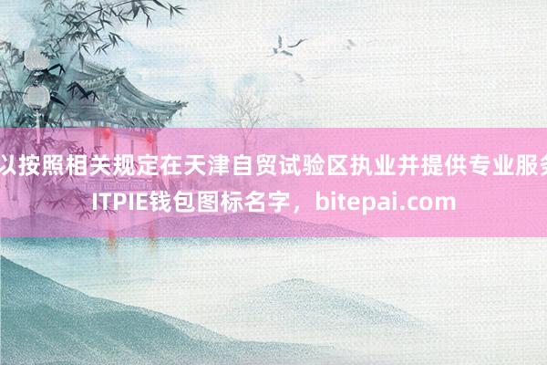 可以按照相关规定在天津自贸试验区执业并提供专业服务BITPIE钱包图标名字，bitepai.com