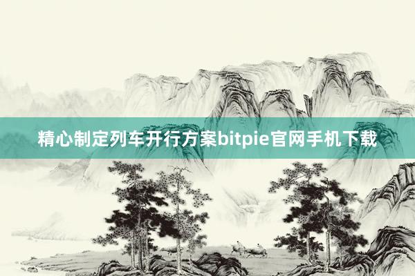 精心制定列车开行方案bitpie官网手机下载