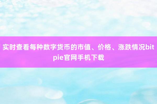 实时查看每种数字货币的市值、价格、涨跌情况bitpie官网手机下载