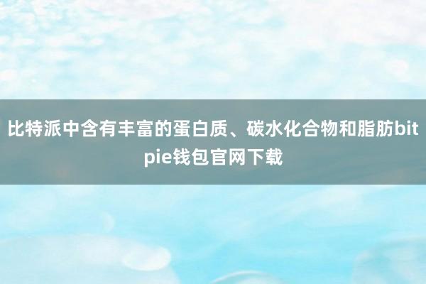 比特派中含有丰富的蛋白质、碳水化合物和脂肪bitpie钱包官网下载